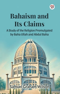 Bahaism and Its Claims A Study of the Religion Promulgated by Baha Ullah and Abdul Baha by Wilson, Samuel Graham