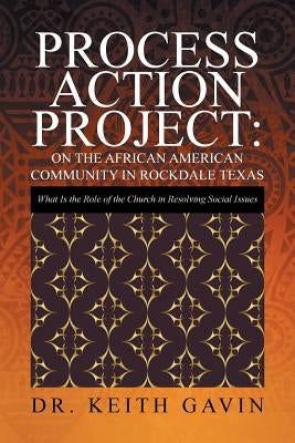 Process Action Project: On the African American Community in Rockdale Texas: What Is the Role of the Church in Resolving Social Issues by Gavin, Keith