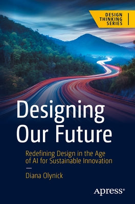 Designing Our Future: Redefining Design in the Age of AI for Sustainable Innovation by Olynick, Diana