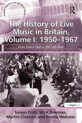 The History of Live Music in Britain, Volume I: 1950-1967: From Dance Hall to the 100 Club by Frith, Simon