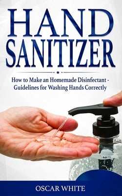 Hand Sanitizer: How to Make an Homemade Disinfectant - Guidelines for Washing Hands Correctly by White, Oscar