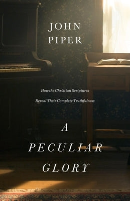 A Peculiar Glory: How the Christian Scriptures Reveal Their Complete Truthfulness by Piper, John