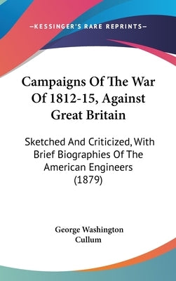 Campaigns Of The War Of 1812-15, Against Great Britain: Sketched And Criticized, With Brief Biographies Of The American Engineers (1879) by Cullum, George Washington