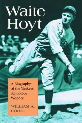 Waite Hoyt: A Biography of the Yankees' Schoolboy Wonder by Cook, William A.
