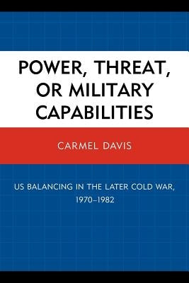 Power, Threat, or Military Capabilities: Us Balancing in the Later Cold War, 1970-1982 by Davis, Carmel