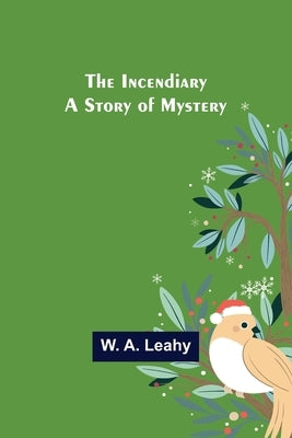 The Incendiary; A Story of Mystery by A. Leahy, W.