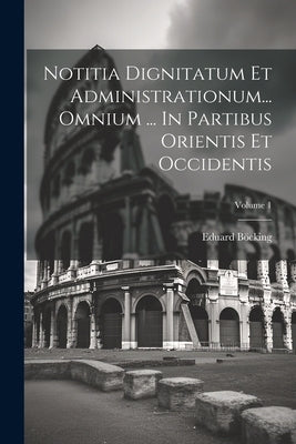 Notitia Dignitatum Et Administrationum... Omnium ... In Partibus Orientis Et Occidentis; Volume 1 by Böcking, Eduard