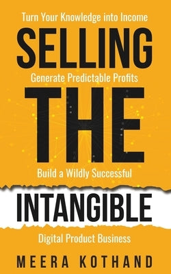 Selling The Intangible: Turn Your Knowledge into Income. Generate Predictable Profits. Build a Wildly Successful Digital Product Business. by Kothand, Meera