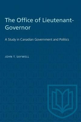 The Office of Lieutenant-Governor: A Study in Canadian Government and Politics by Saywell, John