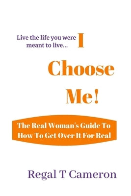 I Choose Me: The Real Woman's Guide To How To Get Over It For Real by Cameron, Regal T.