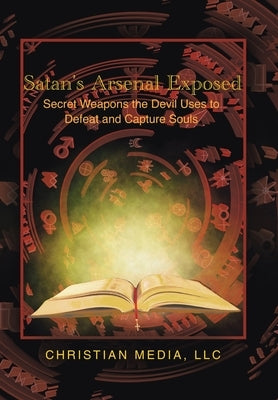 Satan's Arsenal Exposed: Secret Weapons the Devil Uses to Defeat and Capture Souls by Christian Media LLC