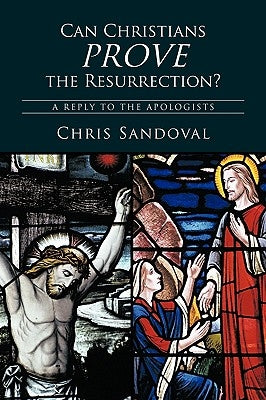 Can Christians Prove the Resurrection?: A Reply to the Apologists by Chris Sandoval, Sandoval