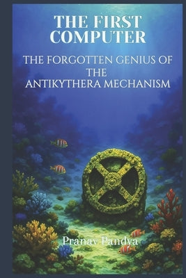 The First Computer: The Forgotten Genius of the Antikythera Mechanism by Pandya, Pranav