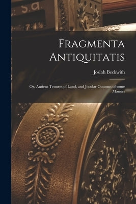Fragmenta Antiquitatis; or, Antient Tenures of Land, and Jocular Customs of Some Manors by Beckwith, Josiah 1734- Nr 00036233
