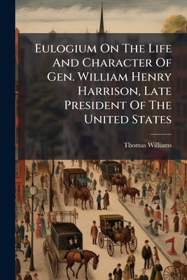 Eulogium On The Life And Character Of Gen. William Henry Harrison, Late President Of The United States: Delivered Before The Legislature Of Pennsylvan by Williams, Thomas