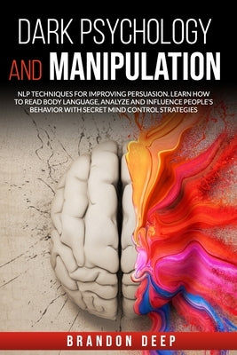 Dark Psychology and Manipulation: NLP Techniques for Improving Persuasion. Learn How to Read Body Language, Analyze and Influence People's Behavior wi by Deep, Brandon