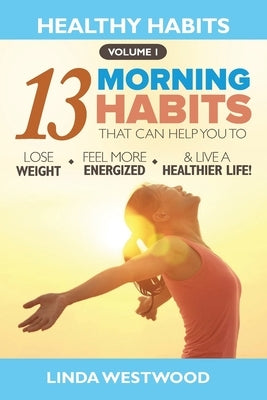 Healthy Habits Vol 1: The 13 Morning Habits That Can Help You to Lose Weight, Feel More Energized & Live A Healthier Life! by Westwood, Linda