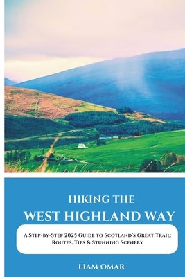 Hiking the West Highland Way 2025: A Step-by-Step 2025 Guide to Scotland's Great Trail: Routes, Tips & Stunning Scenery by Omar, Liam