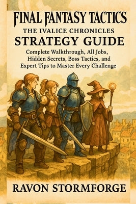 Final Fantasy Tactics: The Ivalice Chronicles Strategy Guide, Complete Walkthrough, All Jobs, Hidden Secrets, Boss Tactics, and Expert Tips to Master by Stormforge, Ravon