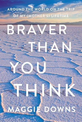 Braver Than You Think: Around the World on the Trip of My (Mother's) Lifetime by Downs, Maggie