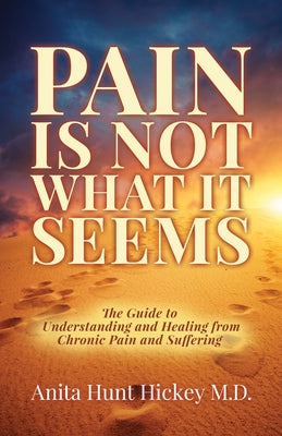 Pain Is Not What It Seems: The Guide to Understanding and Healing from Chronic Pain and Suffering by Hickey, Anita Hunt