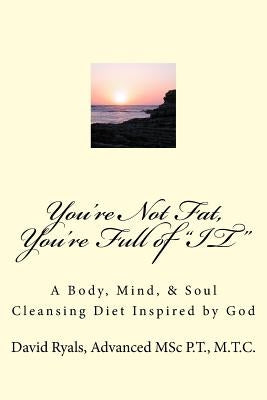 You're Not Fat, You're Full of "IT": A Body, Mind, & Soul Cleansing Diet by Ryals P. T., David a.
