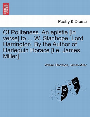 Of Politeness. an Epistle [in Verse] to ... W. Stanhope, Lord Harrington. by the Author of Harlequin Horace [i.E. James Miller]. by Stanhope, William
