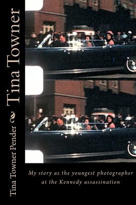 Tina Towner: My Story as the Youngest Photographer at the Kennedy Assassination by Towner Pender, Tina