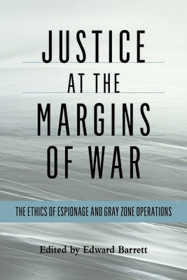Justice at the Margins of War: The Ethics of Espionage and Gray Zone Operations by Barrett, Edward