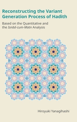 Reconstructing the Variant Generation Process of Hadith: Based on the Quantitative and the Isnād-cum-Matn Analysis by Yanagihashi, Hiroyuki