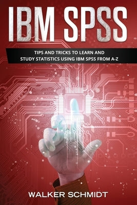 IBM SPSS: Tips and Tricks to Learn and Study Statistics using IBM SPSS from A-Z by Schmidt, Walker