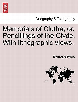 Memorials of Clutha; Or, Pencillings of the Clyde. with Lithographic Views. by Phipps, Elvira Anna