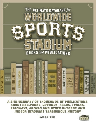 The Ultimate Database for Worldwide Sports Stadium Book and Publications: A bibliography of thousands of publications about ballparks, grounds, fields by Mitchell, Dean C.
