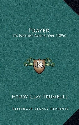 Prayer: Its Nature And Scope (1896) by Trumbull, Henry Clay