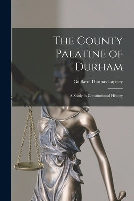 The County Palatine of Durham: A Study in Constitutional History by Lapsley, Gaillard Thomas
