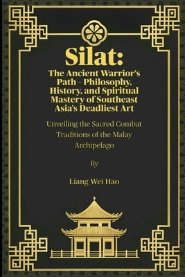 Silat: The Ancient Warrior's Path - Philosophy, History, and Spiritual Mastery of Southeast Asia's Deadliest Art: Unveiling the Sacred Combat Traditio by Hao, Liang Wei