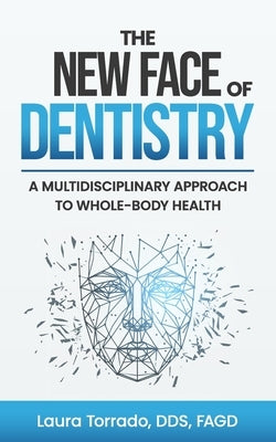 The New Face of Dentistry: A Multidisciplinary Approach to Whole-Body Health by Torrado, Laura