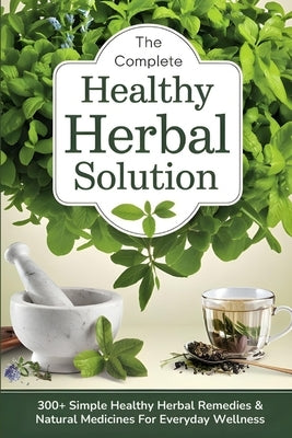 The Complete Healthy Herbal Solution: 300+ Simple Healthy Herbal Remedies & Natural Medicines for Everyday Wellness by Miner, Love