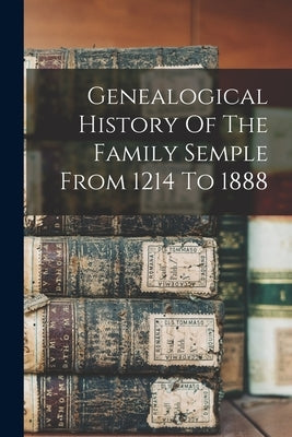 Genealogical History Of The Family Semple From 1214 To 1888 by Anonymous