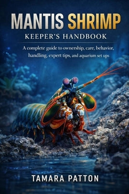 Mantis Shrimp: A complete guide to ownership, care, behavior, handling, expert tips, and aquarium set ups by Patton, Tamara