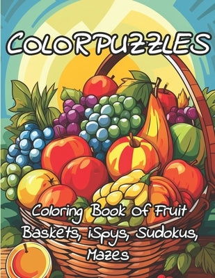 ColorPuzzles Coloring Book Of Fruit Baskets, iSpys, Sudokus, Mazes: Puzzle Coloring Book For Adults And Kids - Unleash Your Creativity And Mindpower: by Park, Rylee