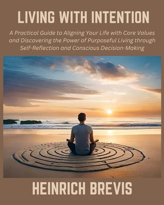 Living with Intention: A Practical Guide to Aligning Your Life with Core Values and Discovering the Power of Purposeful Living through Self-R by Brevis, Heinrich