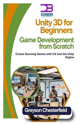 Unity 3D for Beginners: Game Development from Scratch: Create Stunning Games with C# and the Unity Engine by Chesterfield, Greyson