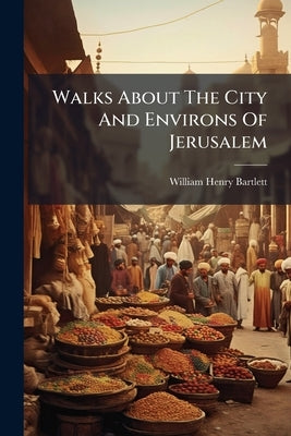 Walks About The City And Environs Of Jerusalem by Bartlett, William Henry
