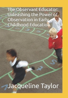 The Observant Educator: Unleashing the Power of Observation in Early Childhood Education by Taylor, Jacqueline