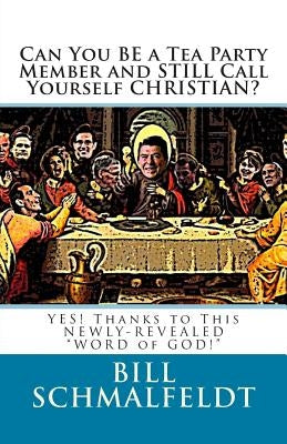 Can You BE a Tea Party Member and STILL Call Yourself CHRISTIAN?: YES! Thanks to This NEWLY-REVEALED WORD of GOD! by Schmalfeldt, Bill