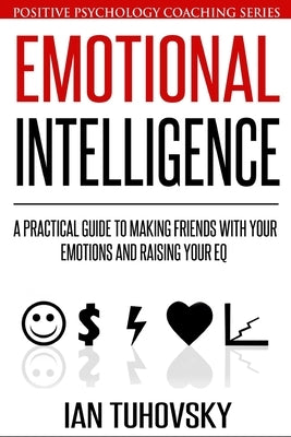 Emotional Intelligence: A Practical Guide to Making Friends with Your Emotions and Raising Your EQ by Tuhovsky, Ian