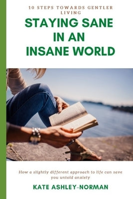 Staying Sane in an Insane World: 10 Steps Towards Gentler Living by Ashley-Norman, Kate