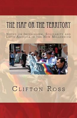The Map or the Territory: Notes on Imperialism, Solidarity and Latin America in the New Millennium by Ross, Clifton