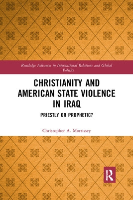 Christianity and American State Violence in Iraq: Priestly or Prophetic? by Morrissey, Christopher A.